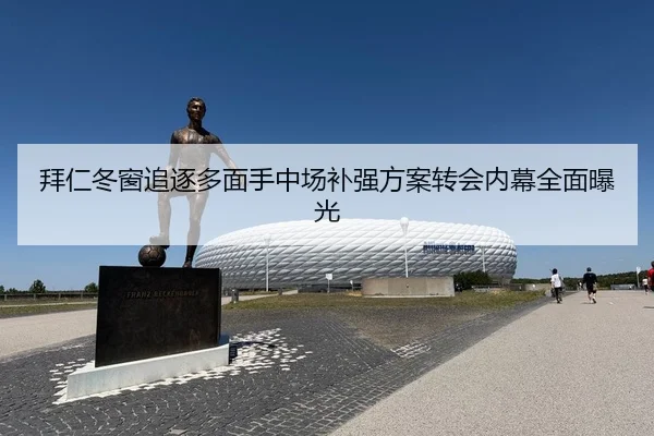 拜仁冬窗追逐多面手中场补强方案转会内幕全面曝光