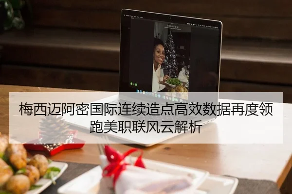 梅西迈阿密国际连续造点高效数据再度领跑美职联风云解析