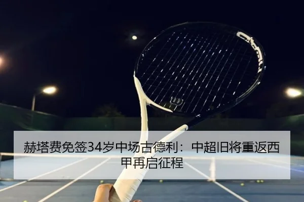 赫塔费免签34岁中场古德利：中超旧将重返西甲再启征程